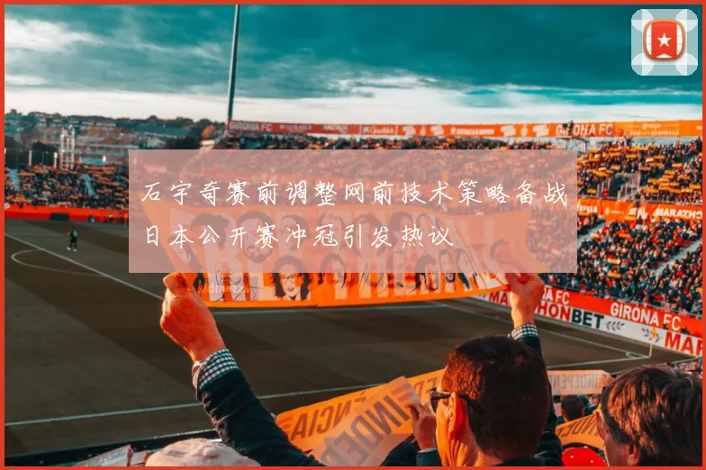 石宇奇赛前调整网前技术策略备战日本公开赛冲冠引发热议