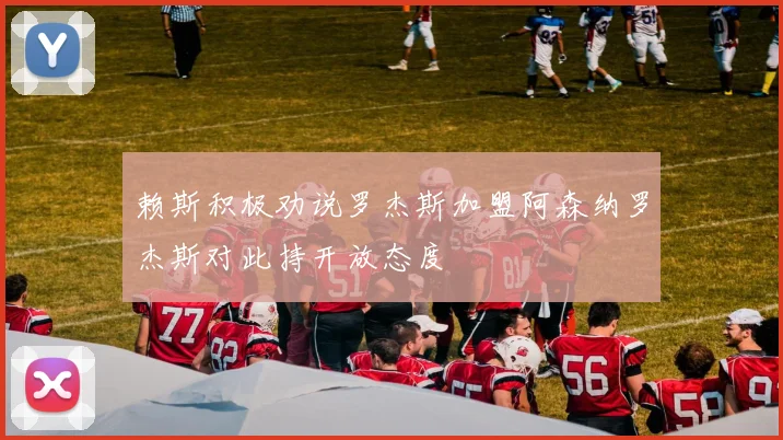 赖斯积极劝说罗杰斯加盟阿森纳罗杰斯对此持开放态度