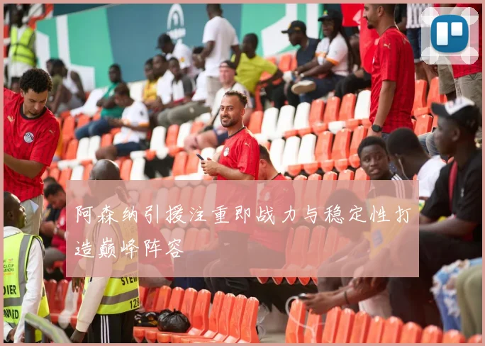 阿森纳引援注重即战力与稳定性打造巅峰阵容