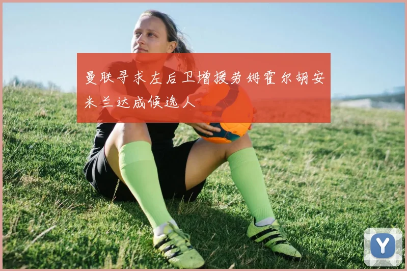 曼联寻求左后卫增援劳姆霍尔胡安米兰达成候选人
