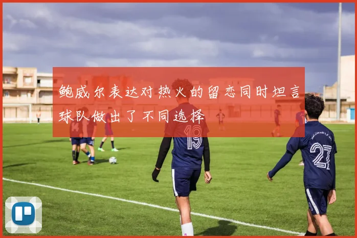 鲍威尔表达对热火的留恋同时坦言球队做出了不同选择