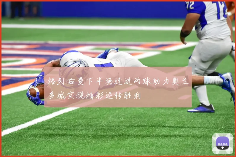 格列兹曼下半场连进两球助力奥兰多城实现精彩逆转胜利