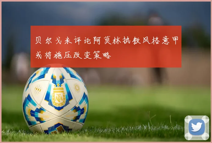 贝尔戈米评论阿莫林执教风格意甲或将施压改变策略